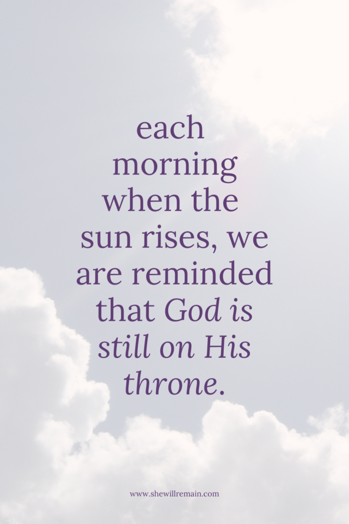 Each morning when the sun rises, we are reminded that God is still on His throne.