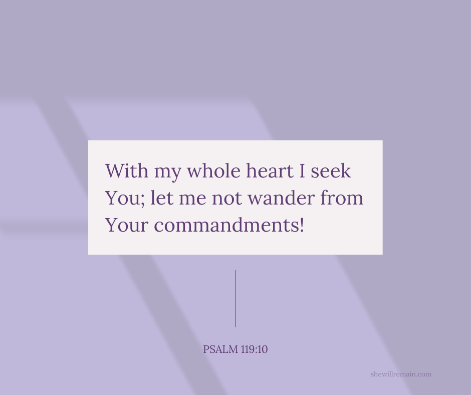 With my whole heart I seek You; let me not wander from Your commandments! -Psalm 119:10